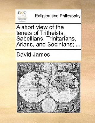 Book Short View of the Tenets of Tritheists, Sabellians, Trinitarians, Arians, and Socinians; ... David James