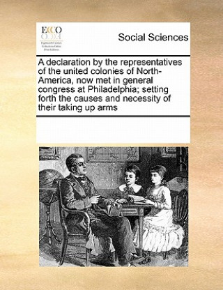 Könyv Declaration by the Representatives of the United Colonies of North-America, Now Met in General Congress at Philadelphia; Setting Forth the Causes and Multiple Contributors