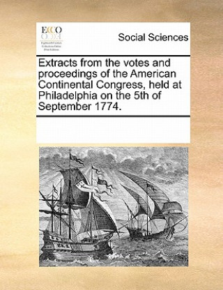 Kniha Extracts from the Votes and Proceedings of the American Continental Congress, Held at Philadelphia on the 5th of September 1774. Multiple Contributors