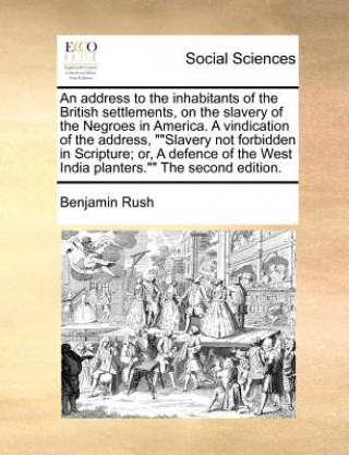 Könyv Address to the Inhabitants of the British Settlements, on the Slavery of the Negroes in America. a Vindication of the Address, Slavery Not Forbidden i Benjamin Rush