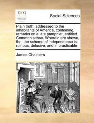 Buch Plain Truth; Addressed to the Inhabitants of America, Containing, Remarks on a Late Pamphlet, Entitled Common Sense. Wherein Are Shewn, That the Schem James Chalmers