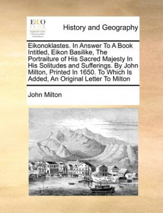 Carte Eikonoklastes. in Answer to a Book Intitled, Eikon Basilike, the Portraiture of His Sacred Majesty in His Solitudes and Sufferings. by John Milton, Pr John Milton