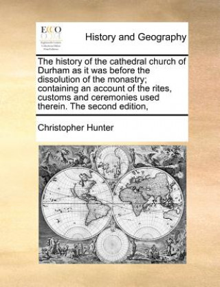Könyv History of the Cathedral Church of Durham as It Was Before the Dissolution of the Monastry; Containing an Account of the Rites, Customs and Ceremonies Christopher Hunter