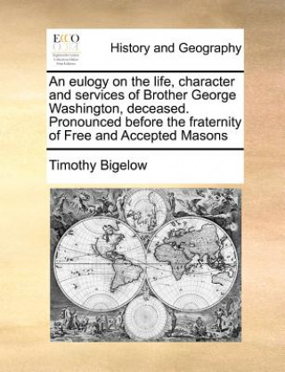 Книга Eulogy on the Life, Character and Services of Brother George Washington, Deceased. Pronounced Before the Fraternity of Free and Accepted Masons Timothy Bigelow