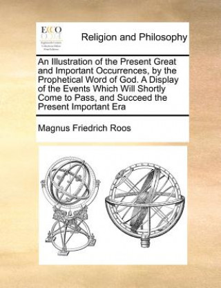 Könyv Illustration of the Present Great and Important Occurrences, by the Prophetical Word of God. a Display of the Events Which Will Shortly Come to Pass, Magnus Friedrich Roos