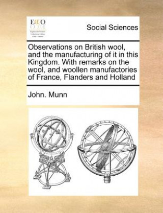 Carte Observations on British Wool, and the Manufacturing of It in This Kingdom. with Remarks on the Wool, and Woollen Manufactories of France, Flanders and John. Munn