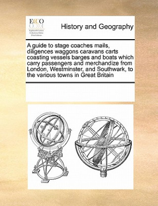 Carte Guide to Stage Coaches Mails, Diligences Waggons Caravans Carts Coasting Vessels Barges and Boats Which Carry Passengers and Merchandize from London, Multiple Contributors