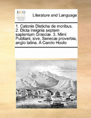 Könyv 1. Catonis Disticha de Moribus. 2. Dicta Insignia Septem Sapientum Graeciae. 3. Mimi Publiani, Sive, Senecae Proverbia, Anglo Latina. a Carolo Hoolo Multiple Contributors