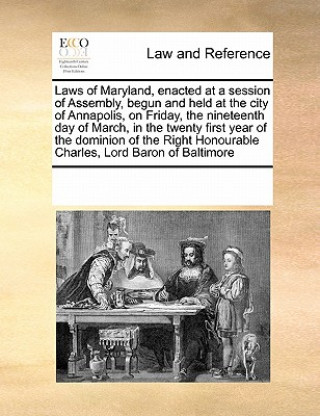 Buch Laws of Maryland, Enacted at a Session of Assembly, Begun and Held at the City of Annapolis, on Friday, the Nineteenth Day of March, in the Twenty Fir Multiple Contributors