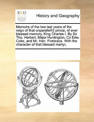 Knjiga Memoirs of the Two Last Years of the Reign of That Unparallell'd Prince, of Ever Blessed Memory, King Charles I. by Sir Tho. Herbert, Major Huntington Multiple Contributors