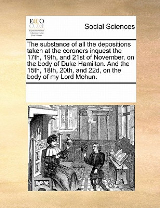 Книга Substance of All the Depositions Taken at the Coroners Inquest the 17th, 19th, and 21st of November, on the Body of Duke Hamilton. and the 15th, 18th, Multiple Contributors