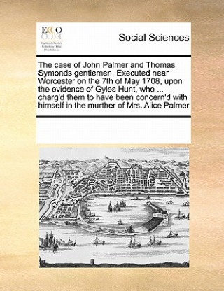 Livre Case of John Palmer and Thomas Symonds Gentlemen. Executed Near Worcester on the 7th of May 1708, Upon the Evidence of Gyles Hunt, Who ... Charg'd The Multiple Contributors