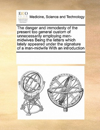 Libro Danger and Immodesty of the Present Too General Custom of Unnecessarily Employing Men-Midwives Being the Letters Which Lately Appeared Under the Signa Multiple Contributors