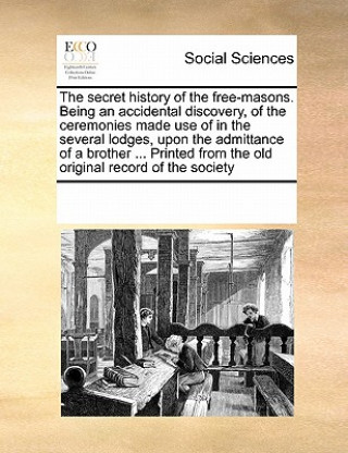 Книга Secret History of the Free-Masons. Being an Accidental Discovery, of the Ceremonies Made Use of in the Several Lodges, Upon the Admittance of a Brothe Multiple Contributors