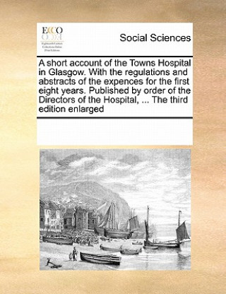 Buch Short Account of the Towns Hospital in Glasgow. with the Regulations and Abstracts of the Expences for the First Eight Years. Published by Order of th Multiple Contributors