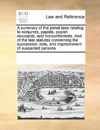 Книга Summary of the Penal Laws Relating to Nonjurors, Papists, Popish Recusants, and Nonconformists. and of the Late Statutes Concerning the Succession, Ri Multiple Contributors