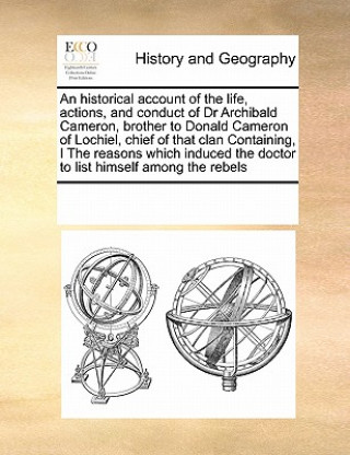 Libro Historical Account of the Life, Actions, and Conduct of Dr Archibald Cameron, Brother to Donald Cameron of Lochiel, Chief of That Clan Containing, I t Multiple Contributors