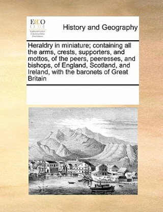 Libro Heraldry in Miniature; Containing All the Arms, Crests, Supporters, and Mottos, of the Peers, Peeresses, and Bishops, of England, Scotland, and Irelan Multiple Contributors