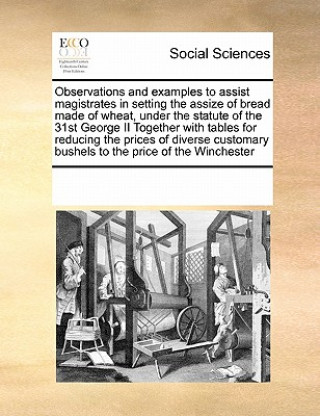 Kniha Observations and Examples to Assist Magistrates in Setting the Assize of Bread Made of Wheat, Under the Statute of the 31st George II Together with Ta Multiple Contributors