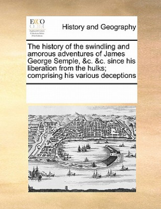 Kniha History of the Swindling and Amorous Adventures of James George Semple, &C. &C. Since His Liberation from the Hulks; Comprising His Various Deceptions Multiple Contributors