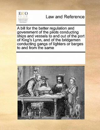 Libro Bill for the Better Regulation and Government of the Pilots Conducting Ships and Vessels to and Out of the Port of King's Lynn, and of the Bridgemen C Multiple Contributors