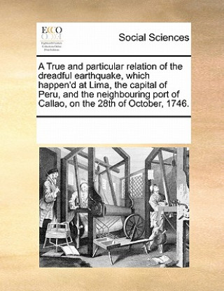 Buch True and Particular Relation of the Dreadful Earthquake, Which Happen'd at Lima, the Capital of Peru, and the Neighbouring Port of Callao, on the 28th Multiple Contributors