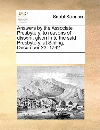 Könyv Answers by the Associate Presbytery, to Reasons of Dissent, Given in to the Said Presbytery, at Stirling, December 23. 1742 Multiple Contributors