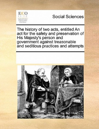 Könyv history of two acts, entitled An act for the safety and preservation of His Majesty's person and government against treasonable and seditious practice Multiple Contributors