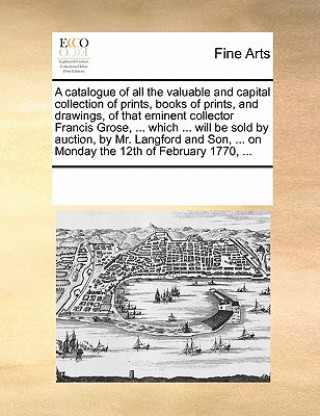 Buch Catalogue of All the Valuable and Capital Collection of Prints, Books of Prints, and Drawings, of That Eminent Collector Francis Grose, ... Which ... Multiple Contributors