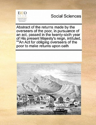 Kniha Abstract of the Returns Made by the Overseers of the Poor, in Pursuance of an ACT, Passed in the Twenty-Sixth Year of His Present Majesty's Reign, Int Multiple Contributors