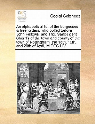 Livre Alphabetical List of the Burgesses & Freeholders, Who Polled Before John Fellows, and Tho. Sands Gent. Sheriffs of the Town and County of the Town of Multiple Contributors