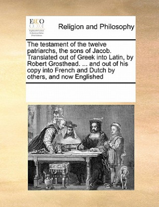 Livre Testament of the Twelve Patriarchs, the Sons of Jacob. Translated Out of Greek Into Latin, by Robert Grosthead. ... and Out of His Copy Into French an Multiple Contributors