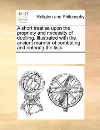 Kniha Short Treatise Upon the Propriety and Necessity of Duelling. Illustrated with the Ancient Manner of Combating and Entering the Lists Multiple Contributors