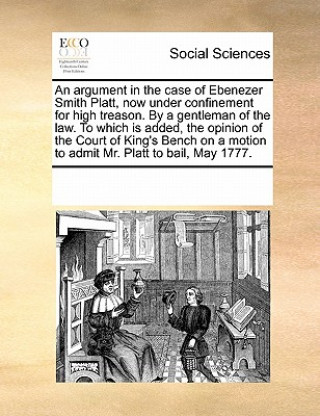 Kniha Argument in the Case of Ebenezer Smith Platt, Now Under Confinement for High Treason. by a Gentleman of the Law. to Which Is Added, the Opinion of the Multiple Contributors