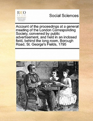 Könyv Account of the Proceedings at a General Meeting of the London Corresponding Society, Convened by Public Advertisement, and Held in an Inclosed Field, Multiple Contributors