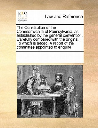 Könyv Constitution of the Commonwealth of Pennsylvanias Established by the General Convention. Carefully Compared with the Original. to Which Is Added Multiple Contributors