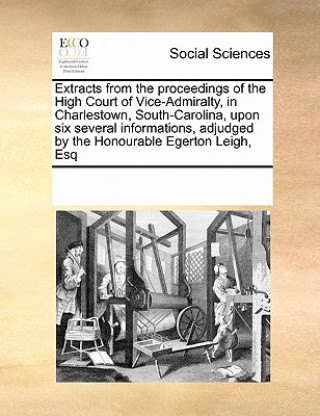 Książka Extracts from the Proceedings of the High Court of Vice-Admiralty, in Charlestown, South-Carolina, Upon Six Several Informations, Adjudged by the Hono Multiple Contributors