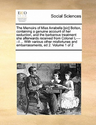 Könyv Memoirs of Miss Arrabella [Sic] Bolton, Containing a Genuine Account of Her Seduction, and the Barbarous Treatment She Afterwards Received from Colone Multiple Contributors