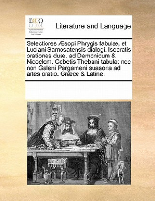 Книга Selectiores Aesopi Phrygis Fabulae, Et Luciani Samosatensis Dialogi. Isocratis Orationes Duae, Ad Demonicum & Nicoclem. Cebetis Thebani Tabula Multiple Contributors