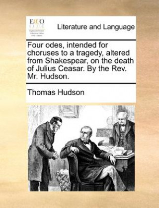 Könyv Four Odes, Intended for Choruses to a Tragedy, Altered from Shakespear, on the Death of Julius Ceasar. by the Rev. Mr. Hudson. Thomas Hudson