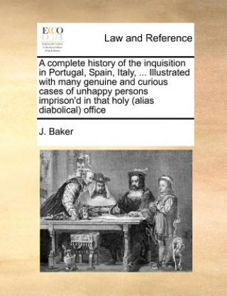 Libro complete history of the inquisition in Portugal, Spain, Italy, ... Illustrated with many genuine and curious cases of unhappy persons imprison'd in th J. Baker