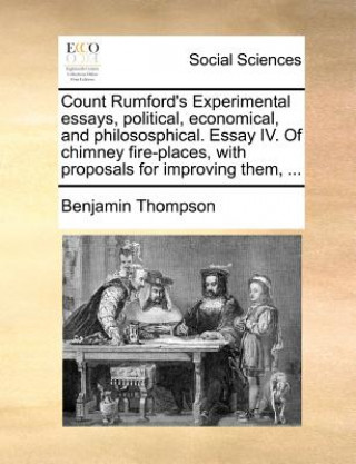 Könyv Count Rumford's Experimental Essays, Political, Economical, and Philososphical. Essay IV. of Chimney Fire-Places, with Proposals for Improving Them, . Benjamin Thompson