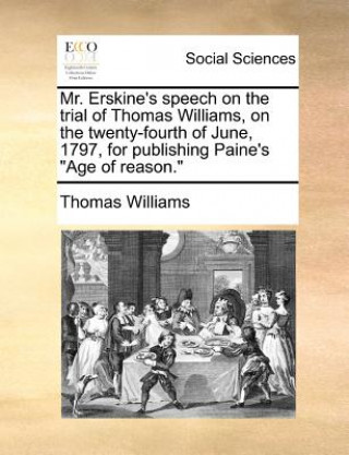 Carte Mr. Erskine's Speech on the Trial of Thomas Williams, on the Twenty-Fourth of June, 1797, for Publishing Paine's Age of Reason. Thomas Williams