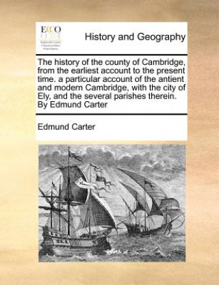 Książka History of the County of Cambridge, from the Earliest Account to the Present Time. a Particular Account of the Antient and Modern Cambridge, with the Edmund Carter