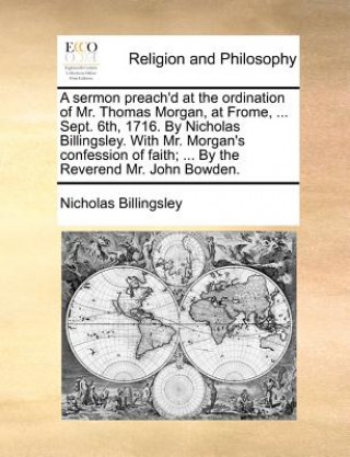 Carte Sermon Preach'd at the Ordination of Mr. Thomas Morgan, at Frome, ... Sept. 6th, 1716. by Nicholas Billingsley. with Mr. Morgan's Confession of Faith; Nicholas Billingsley