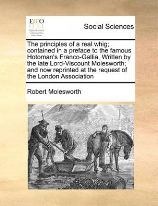 Książka Principles of a Real Whig; Contained in a Preface to the Famous Hotoman's Franco-Gallia, Written by the Late Lord-Viscount Molesworth; And Now Reprint Robert Molesworth