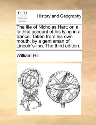 Książka Life of Nicholas Hart; Or, a Faithful Account of His Lying in a Trance. Taken from His Own Mouth, by a Gentleman of Lincoln's-Inn. the Third Edition. William Hill