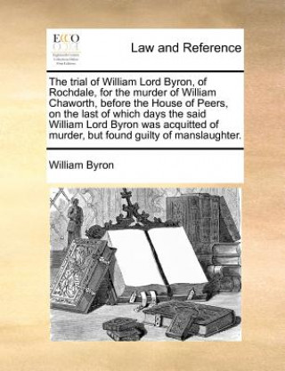 Kniha Trial of William Lord Byron, of Rochdale, for the Murder of William Chaworth, Before the House of Peers, on the Last of Which Days the Said William Lo William Byron