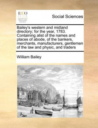 Kniha Bailey's Western and Midland Directory; For the Year, 1783. Containing Alist of the Names and Places of Abode, of the Bankers, Merchants, Manufacturer William Bailey