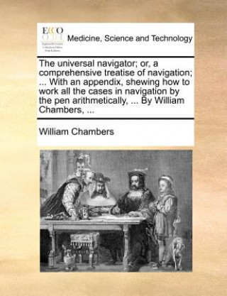 Kniha Universal Navigator; Or, a Comprehensive Treatise of Navigation; ... with an Appendix, Shewing How to Work All the Cases in Navigation by the Pen Arit William Chambers